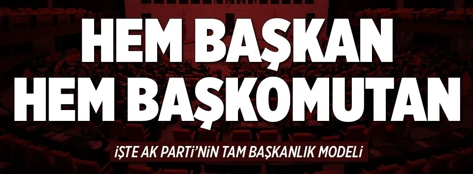 İşte AK Parti'nin tam başkanlık modeli