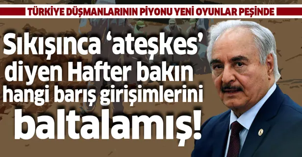Köşeye sıkışınca 'ateşkes' diyen Darbeci Hafter bakın hangi barış girişimlerini baltalamış!