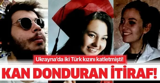 Ukrayna’da iki Türk kızını öldüren Hüsnü Can Çökmez’den kan donduran itiraf: Önce Buketi sonra da...
