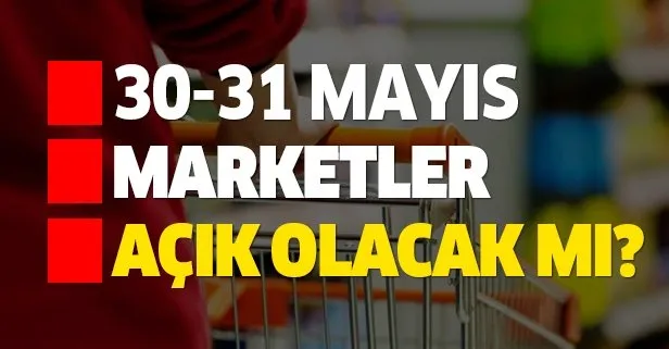 30-31 Mayıs marketler açık olacak mı?