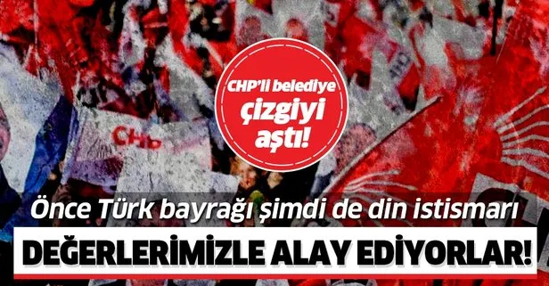 CHP’li belediyeler çizgiyi astı! Değerlerimizle alay ediyorlar! Önce Türk bayrağı, şimdi de din istismarı!