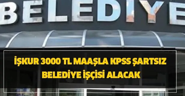 İŞKUR 3000 TL maaşla KPSS şartsız belediye işçisi için alımlar başladı
