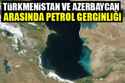 Türkmenistan ve Azerbaycan arasında petrol gerginliği