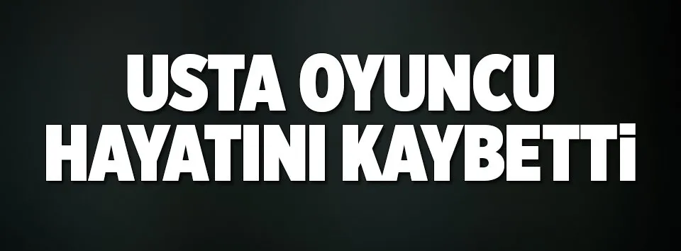 Usta oyuncu hayatını kaybetti