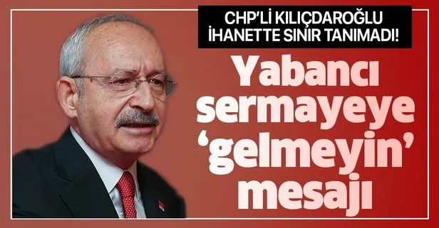 CHP’li Kılıçdaroğlu’ndan skandal sözler! Yabancı sermayeye ’’gelmeyin’’ mesajı