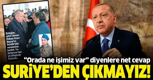 Başkan Erdoğan orada ne işimiz var diyenlere cevap verdi: Suriye’den çıkmayız