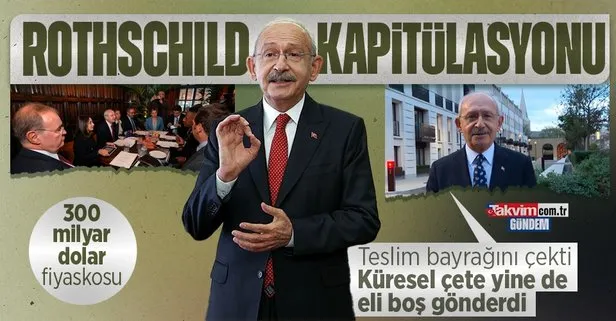Kemal Kılıçdaroğlu’nun 300 milyar dolarlık fiyaskosu: Rothschild’e kapitülasyon listesi sundu, yine de başaramadı