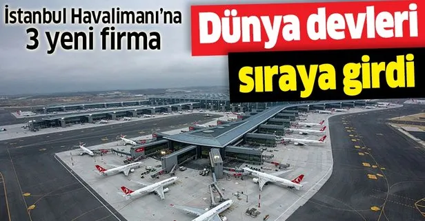 Dünya devleri İstanbul Havalimanı için sıraya girdi! 3 büyük firma daha geliyor