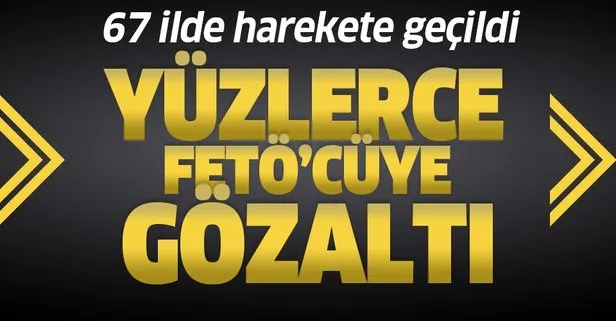 67 ilde düğmeye basıldı! Yüzlerce FETÖ'cüye gözaltı