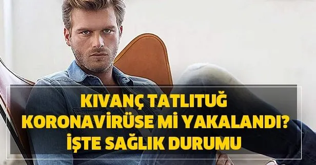 Kıvanç Tatlıtuğ son dakika Koronavirüse mi yakalandı?