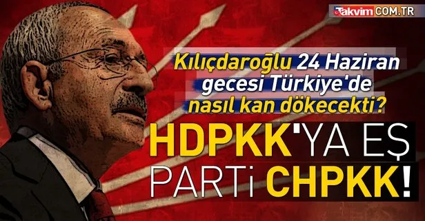 24 Haziran gecesi CHP Türkiye’de kan dökecekti! CHP nasıl HDPKK’laştı?