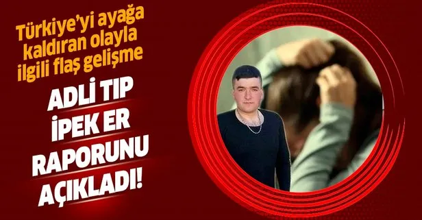 Son dakika: Adli Tıp Kurumu, Musa Orhan yüzünden intihar eden İpek Er’in iddialarını doğruladı