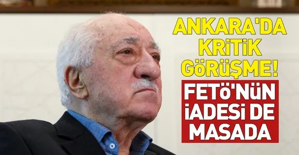 Ankara’da kritik görüşme: FETÖ’nün iadesi de masada!