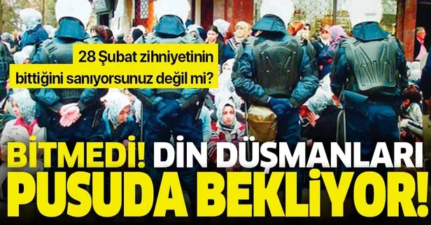 28 Şubat zihniyetinin bittiğini sanıyorsunuz değil mi? Bitmedi! Din düşmanları pusuda bekliyor