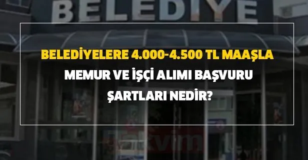 Belediyelere 4.000-4.500 TL maaşla memur ve işçi alımı başvuru şartları nedir?