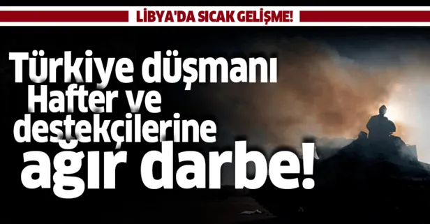 Libya’da sıcak gelişme! Türkiye düşmanı Hafter ve destekçilerine ağır darbe