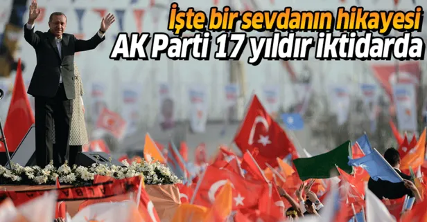 AK Parti 17 yıldır iktidarda! İşte bir sevdanın hikayesi