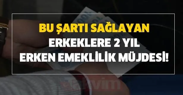 Bu şartı sağlayan erkeklere 2 yıl erken emeklilik müjdesi!