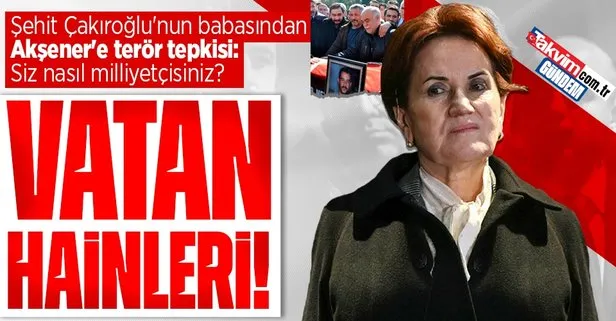 Şehit Fırat Çakıroğlu’nun babasından Meral Akşener’e terör tepkisi: Vatan hainleri