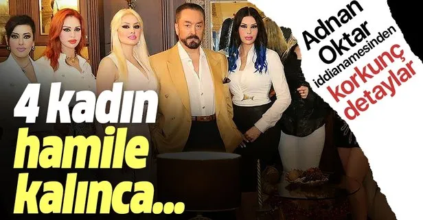 Adnan Oktar iddianamesinde korkunç detaylar! Birlikte olduğu kadınlar hamile kalınca...