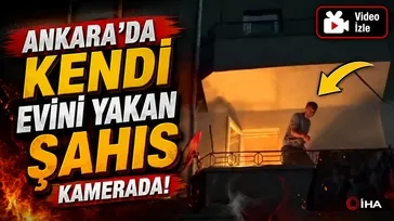 Ankara'da kendi evini yakan şahıs kamerada!