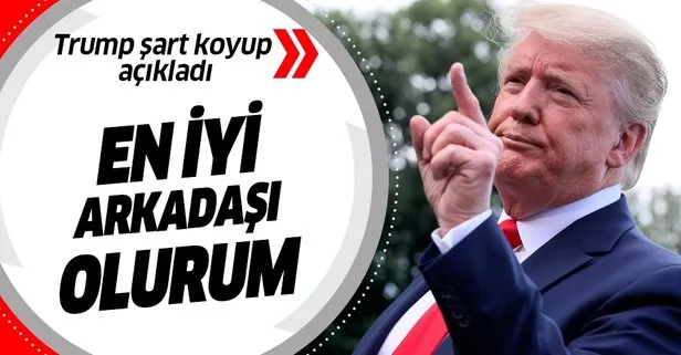 Trump şart koyup açıkladı: En iyi arkadaşı olurum!