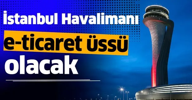 İstanbul Havalimanı e-ticaret üssü olacak