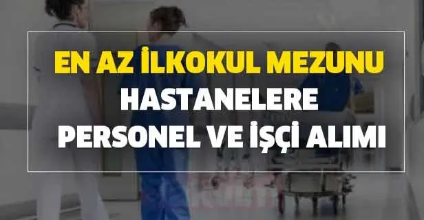 Hastanelere en az ilkokul mezunu personel ve işçi alımı başvurusu başladı mı?