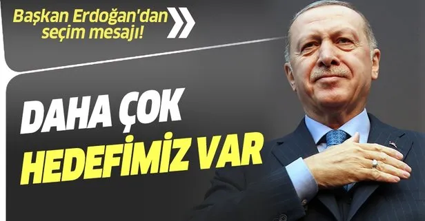 Başkan Erdoğan’dan seçim mesajı: Daha çok hedefimiz var